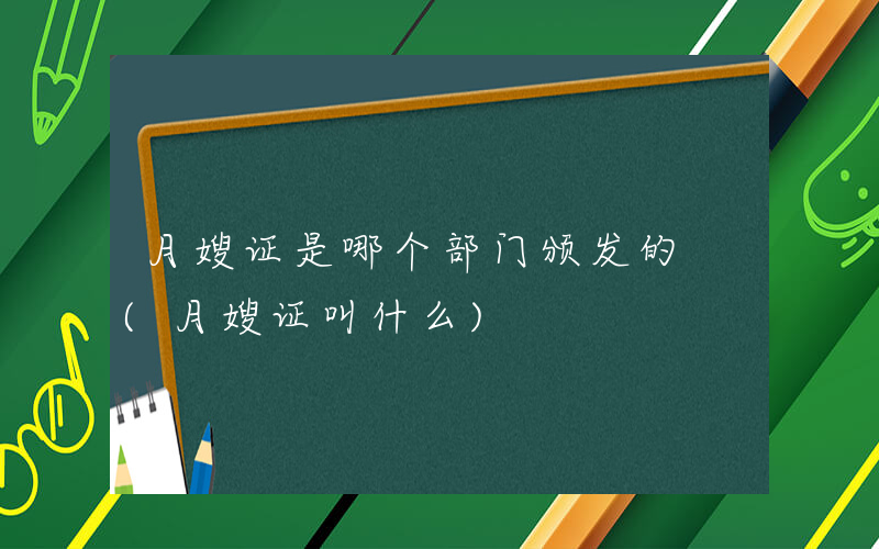 月嫂证是哪个部门颁发的 (月嫂证叫什么)